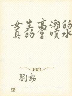 女生高潮的时候真的会喷水吗