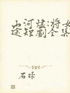山河烬:将女归途短剧全集大结局
