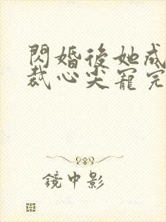 闪婚后她成了总裁心尖宠完整版