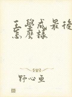 王学成最后结局怎么样