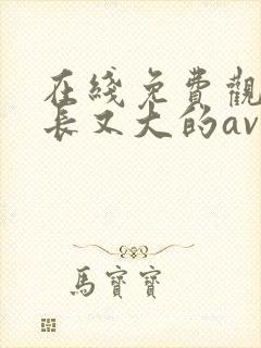 在线免费观看又长又大的av毛片