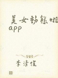 美女动态啪啪啪app