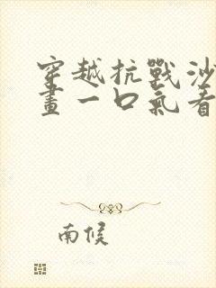 穿越抗战沙雕动画一口气看完