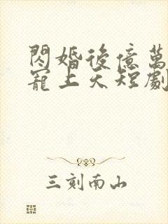 闪婚后亿万老公宠上天短剧免费观看