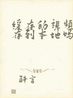 缓存的视频能保存到本地吗