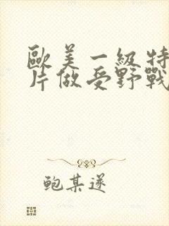 欧美一级特黄大片做受野战