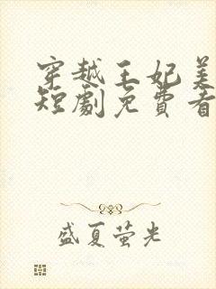 穿越王妃美又飒短剧免费看全集