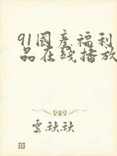 91国产福利精品在线播放