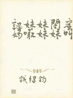 认妹妹闺蜜当妈妈喊妹妹叫什么