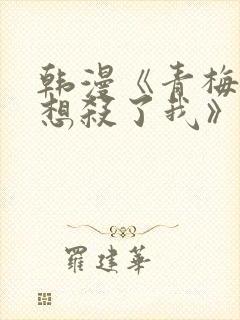 韩漫《青梅竹马想杀了我》免费阅读