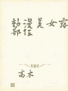 动漫美女露隐私部位