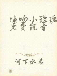 他吻小玫瑰短剧免费观看