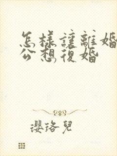 怎样让离婚后老公想复婚