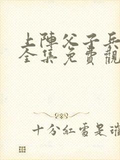 上阵父子兵短剧全集免费观看