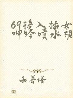 69后入插女人呻吟喷水视频