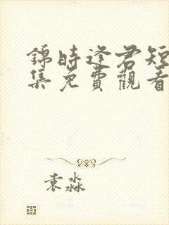 锦时逢君短剧全集免费观看