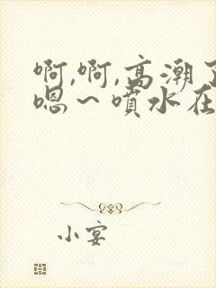 啊,啊,高潮了嗯～喷水在线视频