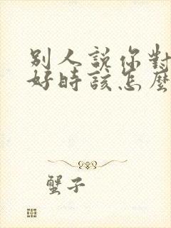 别人说你对我真好时该怎么回答