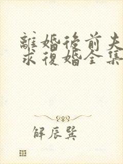 离婚后前夫哭着求复婚全集完整版