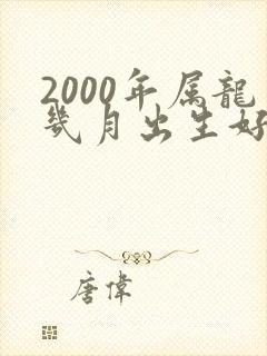 2000年属龙几月出生好