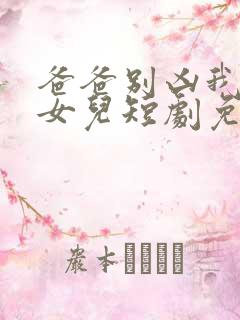 爸爸别凶我是你女儿短剧免费观看