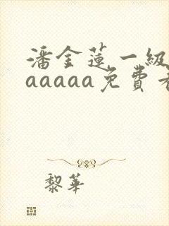 潘金莲一级淫片aaaaa免费看