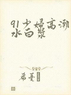 91少妇高潮喷水白浆