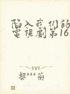 陷入我们的热恋电视剧第16集