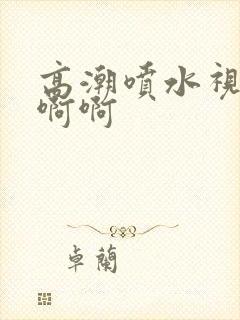 高潮喷水视频啊啊啊