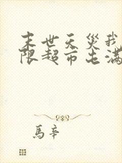 末世天灾我有无限超市屯满物资下载全本txt