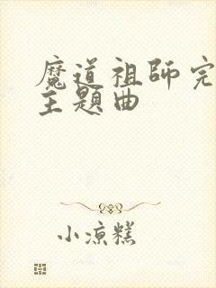 魔道祖师完结篇主题曲