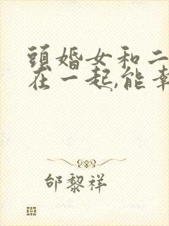 头婚女和二婚男在一起,能幸福吗