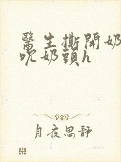 医生撕开奶罩揉吮奶头h