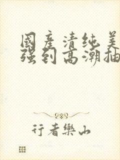 国产清纯美女遭强到高潮抽搐