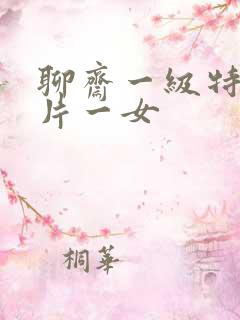 聊斋一级特黄大片一女