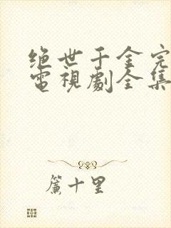 绝世千金完结篇电视剧全集免费
