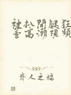 被扒开腿狂揉花蒂高潮视频