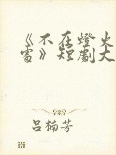 《不在灯火阑珊处》短剧大结局