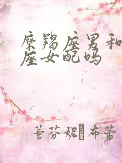 摩羯座男和狮子座女配吗