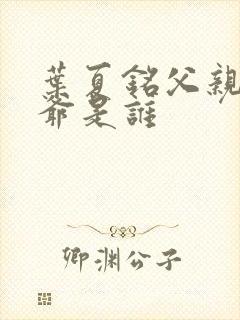 叶夏铭父亲和爷爷是谁