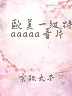 欧美一级特黄aaaaaa看片