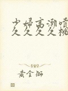 少妇高潮喷水久久久久久桃花