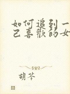 如何追到一个自己喜欢的女人