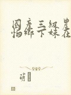 国产三级农民怕怕乡下姝在线观看