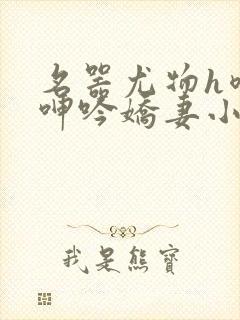 名器尤物h喷汁呻吟娇妻小说