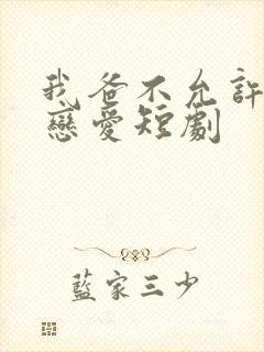 我爸不允许我谈恋爱短剧