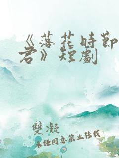 《落花时节又逢君》短剧