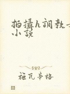 拍摄h调教女友小说