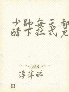 少帅每天都在吃醋下拉式免费漫画