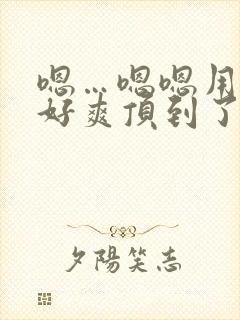 嗯…嗯嗯用力啊好爽顶到了男男